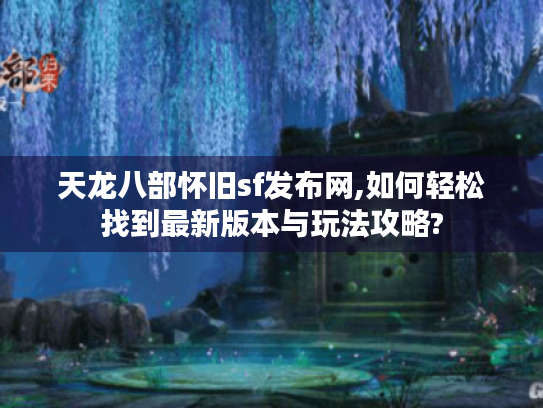 天龙八部怀旧sf发布网,如何轻松找到最新版本与玩法攻略? 天龙八部怀旧sf发布网,如何轻松找到最新版本与玩法攻略?