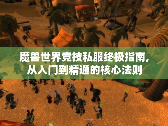 魔兽世界竞技私服终极指南,从入门到精通的核心法则 魔兽世界竞技私服终极指南,从入门到精通的核心法则