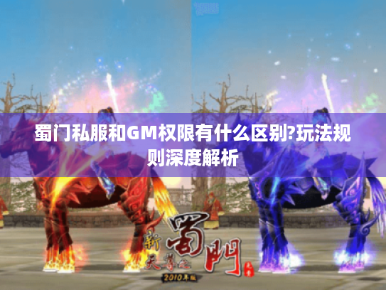 蜀门私服和GM权限有什么区别?玩法规则深度解析 蜀门私服和GM权限有什么区别?玩法规则深度解析