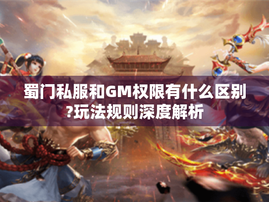 蜀门私服和GM权限有什么区别?玩法规则深度解析 蜀门私服和GM权限有什么区别?玩法规则深度解析