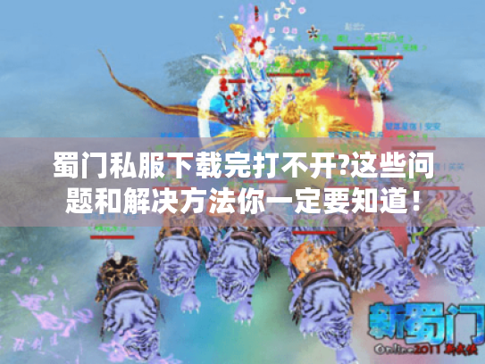蜀门私服下载完打不开?这些问题和解决方法你一定要知道！