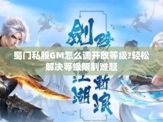 蜀门私服GM怎么调开放等级?轻松解决等级限制难题