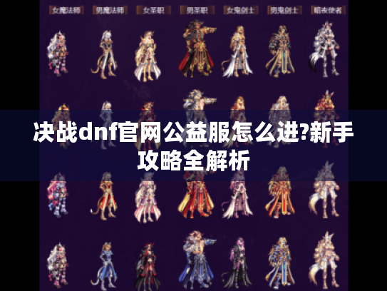 决战dnf官网公益服怎么进?新手攻略全解析 决战dnf官网公益服怎么进?新手攻略全解析