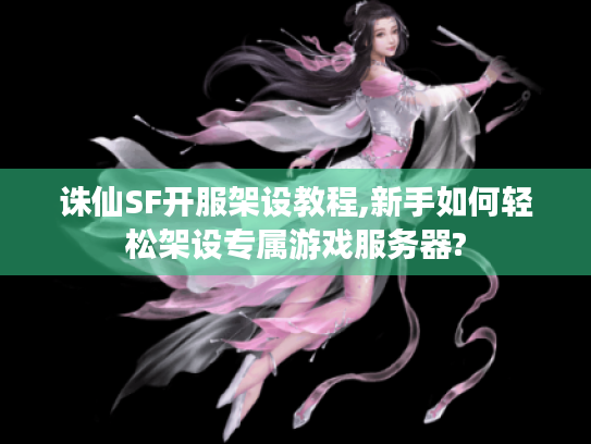 诛仙SF开服架设教程,新手如何轻松架设专属游戏服务器? 诛仙SF开服架设教程,新手如何轻松架设专属游戏服务器?