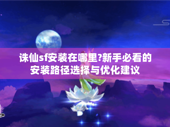 诛仙sf安装在哪里?新手必看的安装路径选择与优化建议