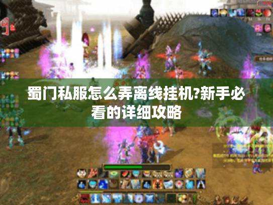 蜀门私服怎么弄离线挂机?新手必看的详细攻略 蜀门私服怎么弄离线挂机?新手必看的详细攻略