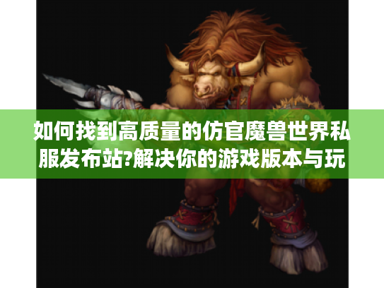 如何找到高质量的仿官魔兽世界私服发布站?解决你的游戏版本与玩法攻略难题 如何找到高质量的仿官魔兽世界私服发布站?解决你的游戏版本与玩法攻略难题
