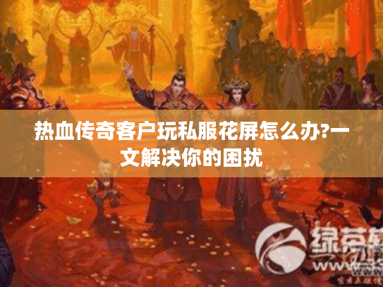 热血传奇客户玩私服花屏怎么办?一文解决你的困扰 热血传奇客户玩私服花屏怎么办?一文解决你的困扰