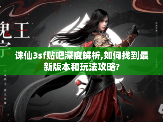 诛仙3sf贴吧深度解析,如何找到最新版本和玩法攻略? 诛仙3sf贴吧深度解析,如何找到最新版本和玩法攻略?