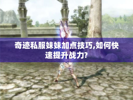奇迹私服妹妹加点技巧,如何快速提升战力?