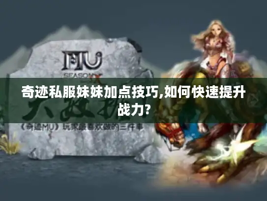 奇迹私服妹妹加点技巧,如何快速提升战力?