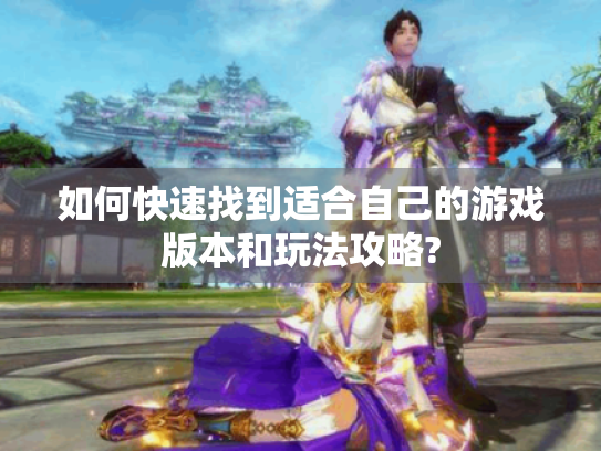 如何快速找到适合自己的游戏版本和玩法攻略? 如何快速找到适合自己的游戏版本和玩法攻略?