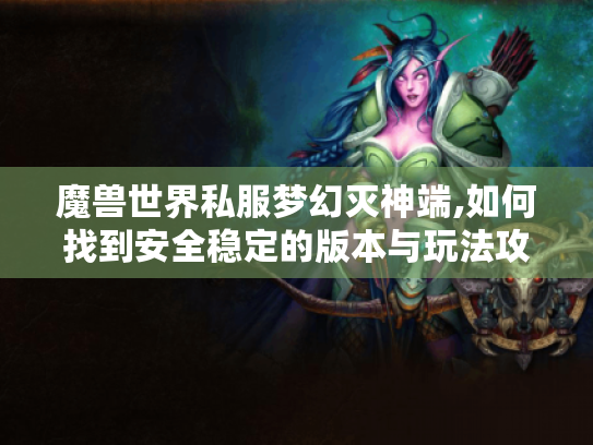 魔兽世界私服梦幻灭神端,如何找到安全稳定的版本与玩法攻略?