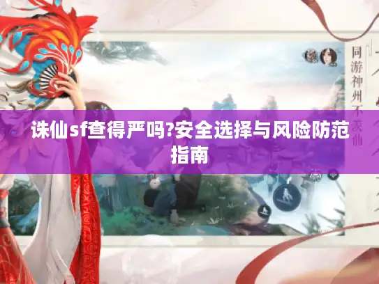 诛仙sf查得严吗?安全选择与风险防范指南