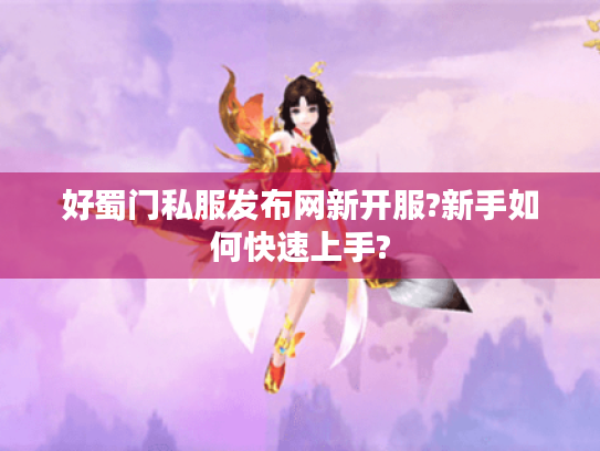 好蜀门私服发布网新开服?新手如何快速上手? 好蜀门私服发布网新开服?新手如何快速上手?