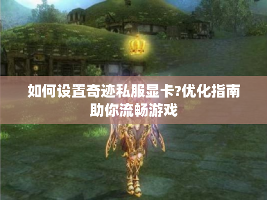 如何设置奇迹私服显卡?优化指南助你流畅游戏 如何设置奇迹私服显卡?优化指南助你流畅游戏
