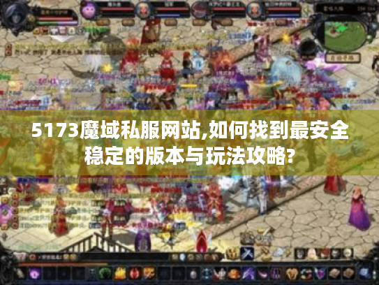 5173魔域私服网站,如何找到最安全稳定的版本与玩法攻略? 5173魔域私服网站,如何找到最安全稳定的版本与玩法攻略?