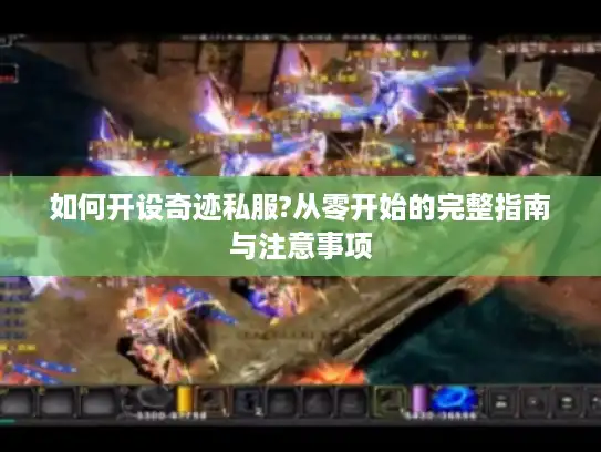 如何开设奇迹私服?从零开始的完整指南与注意事项