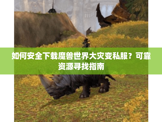 如何安全下载魔兽世界大灾变私服?可靠资源寻找指南 如何安全下载魔兽世界大灾变私服?可靠资源寻找指南
