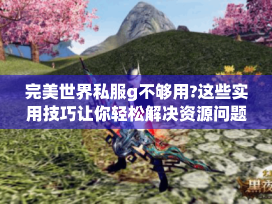 完美世界私服g不够用?这些实用技巧让你轻松解决资源问题 完美世界私服g不够用?这些实用技巧让你轻松解决资源问题