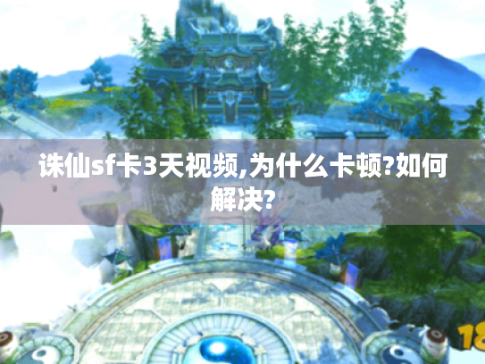 诛仙sf卡3天视频,为什么卡顿?如何解决? 诛仙sf卡3天视频,为什么卡顿?如何解决?