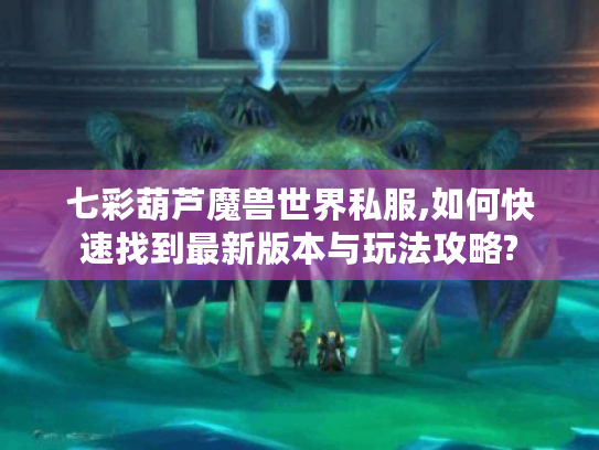 七彩葫芦魔兽世界私服,如何快速找到最新版本与玩法攻略? 七彩葫芦魔兽世界私服,如何快速找到最新版本与玩法攻略?
