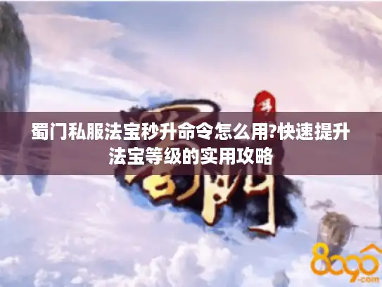 蜀门私服法宝秒升命令怎么用?快速提升法宝等级的实用攻略