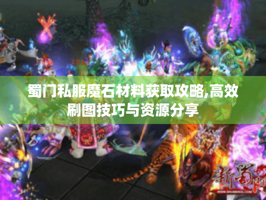 蜀门私服魔石材料获取攻略,高效刷图技巧与资源分享 蜀门私服魔石材料获取攻略,高效刷图技巧与资源分享