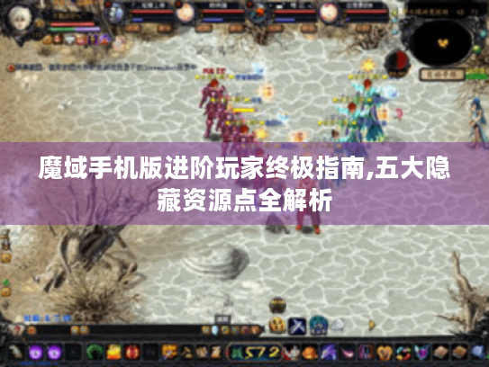 魔域手机版进阶玩家终极指南,五大隐藏资源点全解析