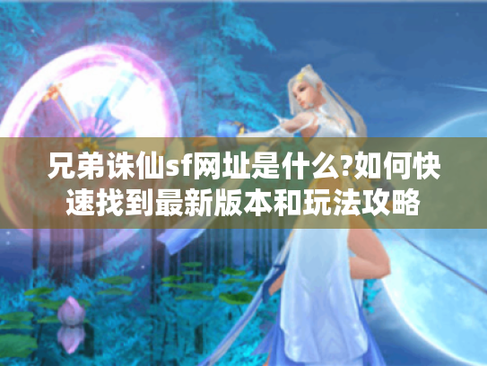 兄弟诛仙sf网址是什么?如何快速找到最新版本和玩法攻略 兄弟诛仙sf网址是什么?如何快速找到最新版本和玩法攻略