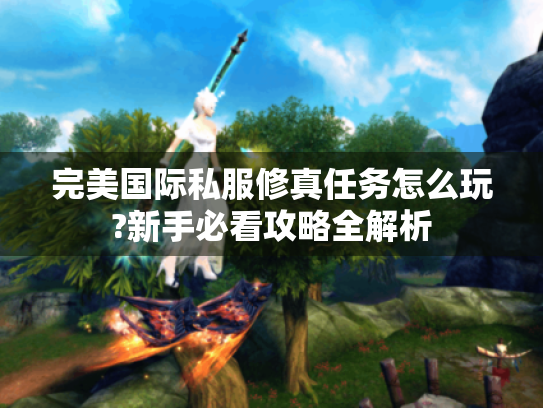 完美国际私服修真任务怎么玩?新手必看攻略全解析 完美国际私服修真任务怎么玩?新手必看攻略全解析