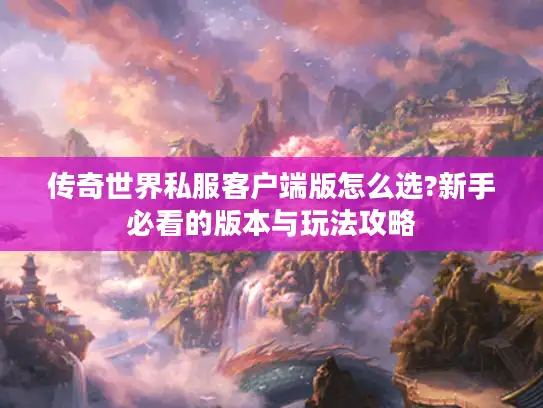 传奇世界私服客户端版怎么选?新手必看的版本与玩法攻略