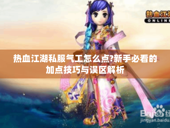 热血江湖私服气工怎么点?新手必看的加点技巧与误区解析 热血江湖私服气工怎么点?新手必看的加点技巧与误区解析
