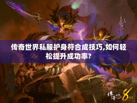 传奇世界私服护身符合成技巧,如何轻松提升成功率?