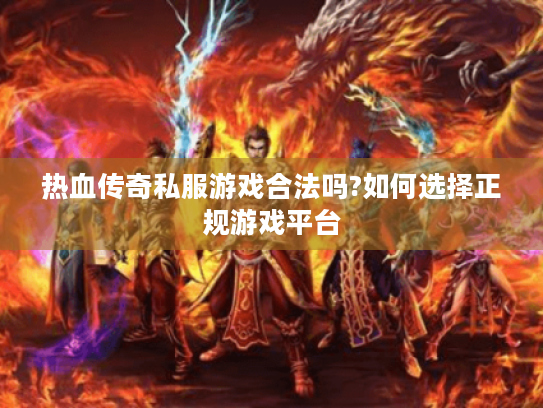 热血传奇私服游戏合法吗?如何选择正规游戏平台 热血传奇私服游戏合法吗?如何选择正规游戏平台