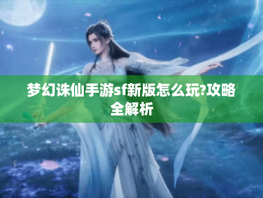 梦幻诛仙手游sf新版怎么玩?攻略全解析 梦幻诛仙手游sf新版怎么玩?攻略全解析