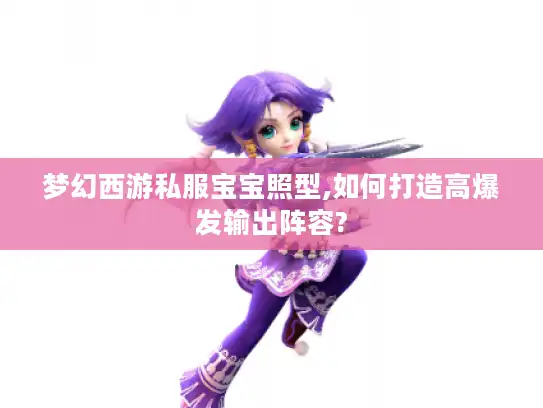 梦幻西游私服宝宝照型,如何打造高爆发输出阵容? 梦幻西游私服宝宝照型,如何打造高爆发输出阵容?