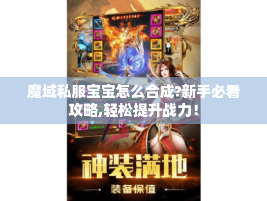 魔域私服宝宝怎么合成?新手必看攻略,轻松提升战力! 魔域私服宝宝怎么合成?新手必看攻略,轻松提升战力!