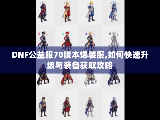 DNF公益服70版本爆装服,如何快速升级与装备获取攻略 DNF公益服70版本爆装服,如何快速升级与装备获取攻略