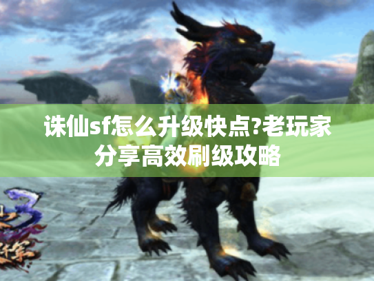 诛仙sf怎么升级快点?老玩家分享高效刷级攻略 诛仙sf怎么升级快点?老玩家分享高效刷级攻略