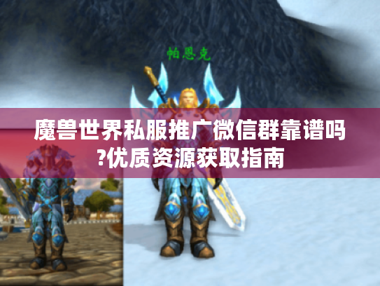 魔兽世界私服推广微信群靠谱吗?优质资源获取指南