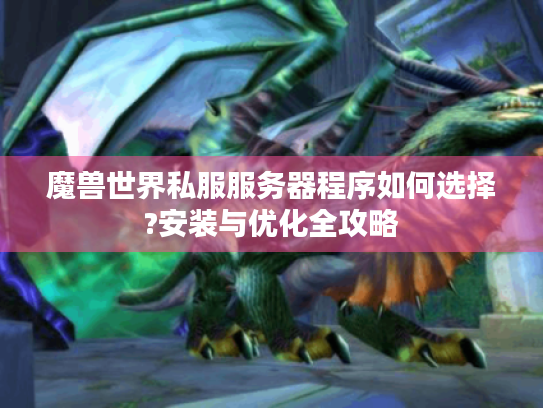 魔兽世界私服服务器程序如何选择?安装与优化全攻略