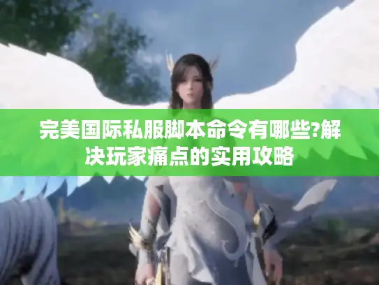 完美国际私服脚本命令有哪些?解决玩家痛点的实用攻略