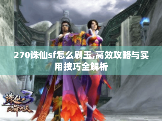 270诛仙sf怎么刷玉,高效攻略与实用技巧全解析 270诛仙sf怎么刷玉,高效攻略与实用技巧全解析