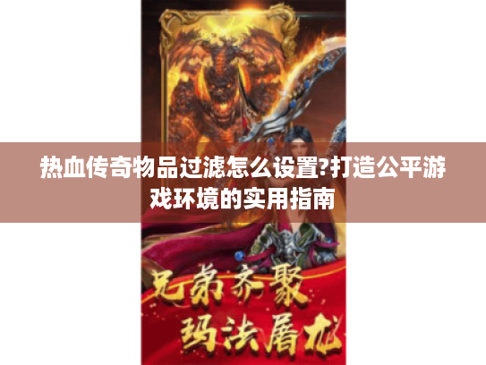 热血传奇物品过滤怎么设置?打造公平游戏环境的实用指南