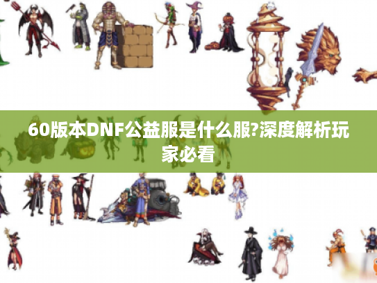 60版本DNF公益服是什么服?深度解析玩家必看