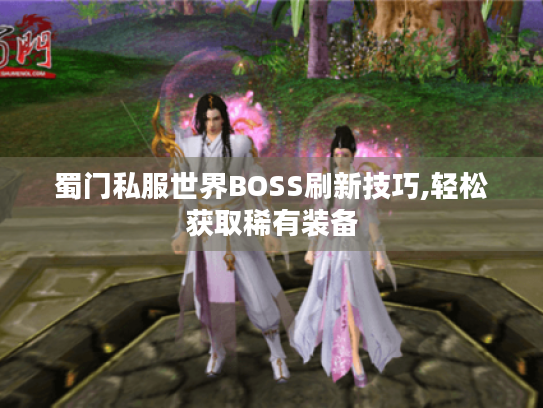 蜀门私服世界BOSS刷新技巧,轻松获取稀有装备