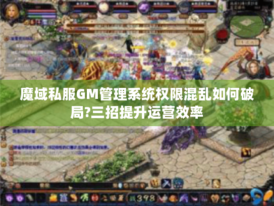 魔域私服GM管理系统权限混乱如何破局?三招提升运营效率
