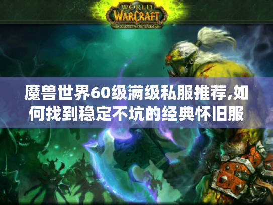 魔兽世界60级满级私服推荐,如何找到稳定不坑的经典怀旧服?