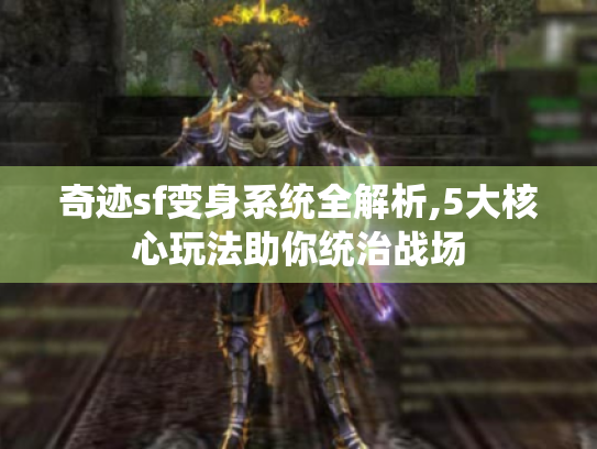 奇迹sf变身系统全解析,5大核心玩法助你统治战场